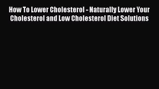 Read How To Lower Cholesterol - Naturally Lower Your Cholesterol and Low Cholesterol Diet Solutions