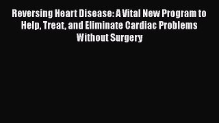 Read Reversing Heart Disease: A Vital New Program to Help Treat and Eliminate Cardiac Problems