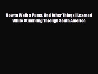 Download Video: [PDF] How to Walk a Puma: And Other Things I Learned While Stumbling Through South America