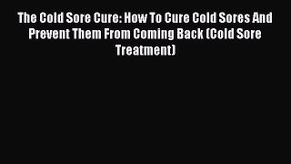 Read The Cold Sore Cure: How To Cure Cold Sores And Prevent Them From Coming Back (Cold Sore
