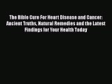 Read The Bible Cure For Heart Disease and Cancer: Ancient Truths Natural Remedies and the Latest