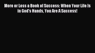 Read More or Less a Book of Success: When Your Life Is in God's Hands You Are A Success! Ebook