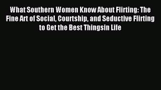Download What Southern Women Know About Flirting: The Fine Art of Social Courtship and Seductive