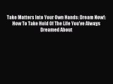 Download Take Matters Into Your Own Hands: Dream Now!: How To Take Hold Of The Life You've