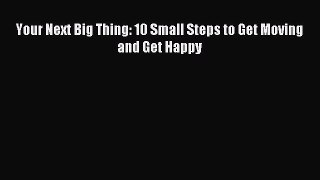 Download Your Next Big Thing: 10 Small Steps to Get Moving and Get Happy Ebook Free
