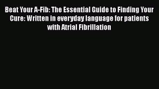 [PDF] Beat Your A-Fib: The Essential Guide to Finding Your Cure: Written in everyday language