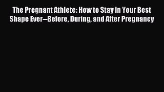 Read The Pregnant Athlete: How to Stay in Your Best Shape Ever--Before During and After Pregnancy