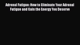 Read Adrenal Fatigue: How to Eliminate Your Adrenal Fatigue and Gain the Energy You Deserve