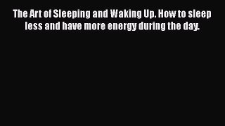 Read The Art of Sleeping and Waking Up. How to sleep less and have more energy during the day.