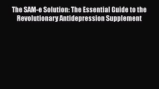 Download The SAM-e Solution: The Essential Guide to the Revolutionary Antidepression Supplement