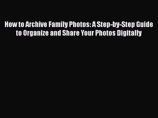 PDF How to Archive Family Photos: A Step-by-Step Guide to Organize and Share Your Photos Digitally