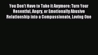 Read You Don't Have to Take it Anymore: Turn Your Resentful Angry or Emotionally Abusive Relationship