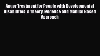 Read Anger Treatment for People with Developmental Disabilities: A Theory Evidence and Manual