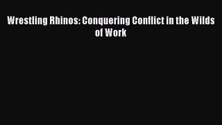 Read Wrestling Rhinos: Conquering Conflict in the Wilds of Work Ebook Free