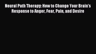 Read Neural Path Therapy: How to Change Your Brain's Response to Anger Fear Pain and Desire