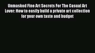 PDF Unmasked Fine Art Secrets For The Casual Art Lover: How to easily build a private art collection
