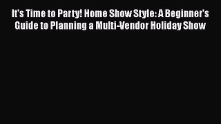 PDF It's Time to Party! Home Show Style: A Beginner's Guide to Planning a Multi-Vendor Holiday