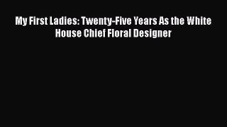 PDF My First Ladies: Twenty-Five Years As the White House Chief Floral Designer  Read Online