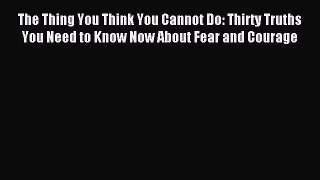 Read The Thing You Think You Cannot Do: Thirty Truths You Need to Know Now About Fear and Courage