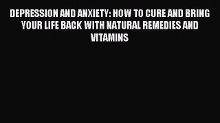 Read DEPRESSION AND ANXIETY: HOW TO CURE AND BRING YOUR LIFE BACK WITH NATURAL REMEDIES AND