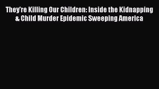PDF They're Killing Our Children: Inside the Kidnapping & Child Murder Epidemic Sweeping America