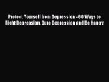 Read Protect Yourself from Depression - 60 Ways to Fight Depression Cure Depression and Be