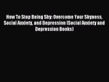 Read How To Stop Being Shy: Overcome Your Shyness Social Anxiety and Depression (Social Anxiety