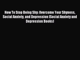 Read How To Stop Being Shy: Overcome Your Shyness Social Anxiety and Depression (Social Anxiety