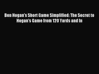 Download Ben Hogan's Short Game Simplified: The Secret to Hogan's Game from 120 Yards and In