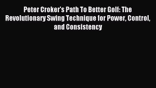 Download Peter Croker's Path To Better Golf: The Revolutionary Swing Technique for Power Control