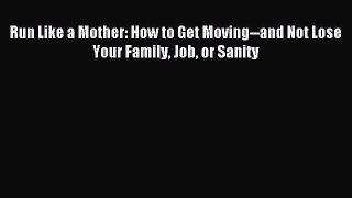 Read Run Like a Mother: How to Get Moving--and Not Lose Your Family Job or Sanity Ebook Free