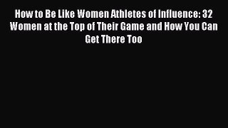 Download How to Be Like Women Athletes of Influence: 32 Women at the Top of Their Game and