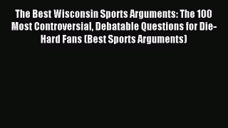Read The Best Wisconsin Sports Arguments: The 100 Most Controversial Debatable Questions for