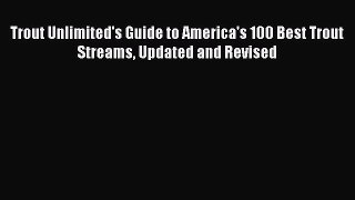 Read Trout Unlimited's Guide to America's 100 Best Trout Streams Updated and Revised Ebook