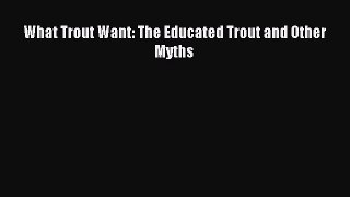 Download What Trout Want: The Educated Trout and Other Myths PDF Free