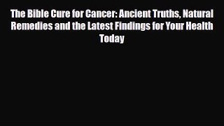 Read ‪The Bible Cure for Cancer: Ancient Truths Natural Remedies and the Latest Findings for