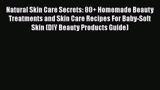 Read Natural Skin Care Secrets: 80+ Homemade Beauty Treatments and Skin Care Recipes For Baby-Soft