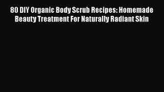 Read 80 DIY Organic Body Scrub Recipes: Homemade Beauty Treatment For Naturally Radiant Skin