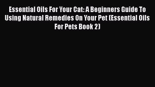 Read Essential Oils For Your Cat: A Beginners Guide To Using Natural Remedies On Your Pet (Essential