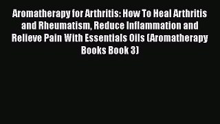 Read Aromatherapy for Arthritis: How To Heal Arthritis and Rheumatism Reduce Inflammation and