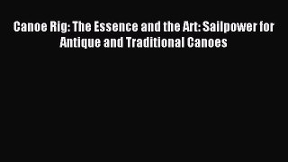 Read Canoe Rig: The Essence and the Art: Sailpower for Antique and Traditional Canoes PDF Free