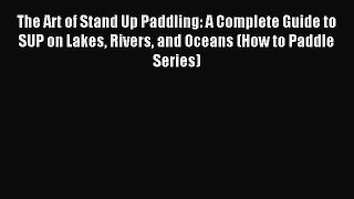 Read The Art of Stand Up Paddling: A Complete Guide to SUP on Lakes Rivers and Oceans (How
