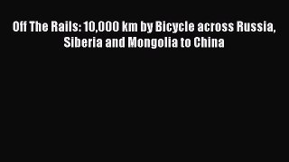 Download Off The Rails: 10000 km by Bicycle across Russia Siberia and Mongolia to China Ebook