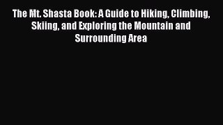 Read The Mt. Shasta Book: A Guide to Hiking Climbing Skiing and Exploring the Mountain and