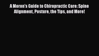 Read A Moron's Guide to Chiropractic Care: Spine Alignment Posture the Tips and More! Ebook