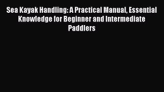 Read Sea Kayak Handling: A Practical Manual Essential Knowledge for Beginner and Intermediate