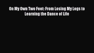 Read On My Own Two Feet: From Losing My Legs to Learning the Dance of Life Ebook Free
