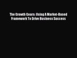 Read The Growth Gears: Using A Market-Based Framework To Drive Business Success Ebook Free