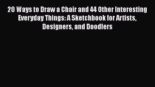 Download 20 Ways to Draw a Chair and 44 Other Interesting Everyday Things: A Sketchbook for