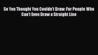 Download So You Thought You Couldn't Draw: For People Who Can't Even Draw a Straight Line